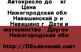 Автокресло до 18 кг › Цена ­ 2 000 - Нижегородская обл., Навашинский р-н, Навашино г. Дети и материнство » Другое   . Нижегородская обл.